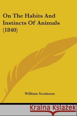 On The Habits And Instincts Of Animals (1840) William Swainson 9780548883006 