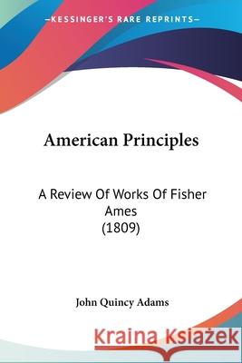 American Principles: A Review Of Works Of Fisher Ames (1809) John Quincy Adams 9780548883198 
