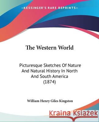 The Western World: Picturesque Sketches Of Nature And Natural History In North And South America (1874) William He Kingston 9780548884362 