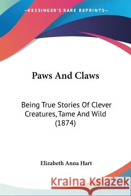 Paws And Claws: Being True Stories Of Clever Creatures, Tame And Wild (1874) Elizabeth Anna Hart 9780548884874