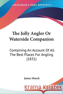 The Jolly Angler Or Waterside Companion: Containing An Account Of All The Best Places For Angling (1831) James March 9780548885871