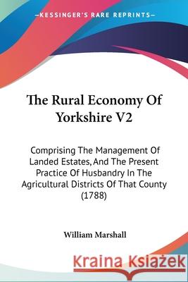 The Rural Economy Of Yorkshire V2: Comprising The Management Of Landed Estates, And The Present Practice Of Husbandry In The Agricultural Districts Of William Marshall 9780548886373 