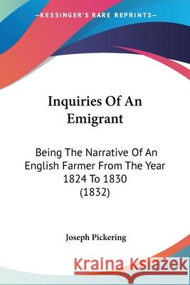 Inquiries Of An Emigrant: Being The Narrative Of An English Farmer From The Year 1824 To 1830 (1832) Joseph Pickering 9780548888254