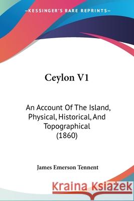 Ceylon V1: An Account Of The Island, Physical, Historical, And Topographical (1860) James Emers Tennent 9780548888339 