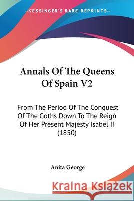 Annals Of The Queens Of Spain V2: From The Period Of The Conquest Of The Goths Down To The Reign Of Her Present Majesty Isabel II (1850) Anita George 9780548888643