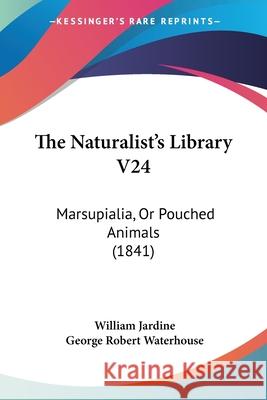 The Naturalist's Library V24: Marsupialia, Or Pouched Animals (1841) William Jardine 9780548888667