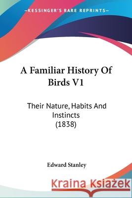 A Familiar History Of Birds V1: Their Nature, Habits And Instincts (1838) Edward Stanley 9780548889008 