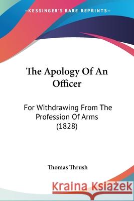The Apology Of An Officer: For Withdrawing From The Profession Of Arms (1828) Thomas Thrush 9780548890561 