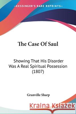 The Case Of Saul: Showing That His Disorder Was A Real Spiritual Possession (1807) Granville Sharp 9780548892190 