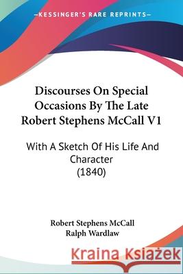 Discourses On Special Occasions By The Late Robert Stephens McCall V1: With A Sketch Of His Life And Character (1840) Robert Steph Mccall 9780548892831