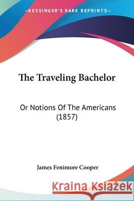 The Traveling Bachelor: Or Notions Of The Americans (1857) James Fenimo Cooper 9780548893029 