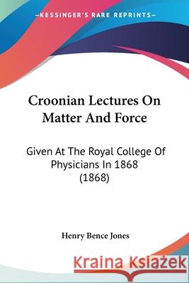 Croonian Lectures On Matter And Force: Given At The Royal College Of Physicians In 1868 (1868) Henry Bence Jones 9780548893821