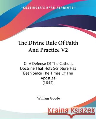 The Divine Rule Of Faith And Practice V2: Or A Defense Of The Catholic Doctrine That Holy Scripture Has Been Since The Times Of The Apostles (1842) William Goode 9780548893937