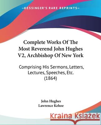 Complete Works Of The Most Reverend John Hughes V2, Archbishop Of New York: Comprising His Sermons, Letters, Lectures, Speeches, Etc. (1864) John Hughes 9780548894538 