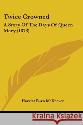 Twice Crowned: A Story Of The Days Of Queen Mary (1873) Harriet Bu Mckeever 9780548895993