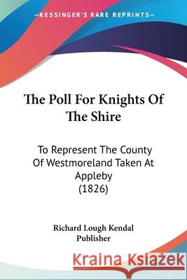 The Poll For Knights Of The Shire: To Represent The County Of Westmoreland Taken At Appleby (1826) Richard Lough Kendal 9780548896884 