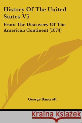 History Of The United States V5: From The Discovery Of The American Continent (1874) George Bancroft 9780548897188