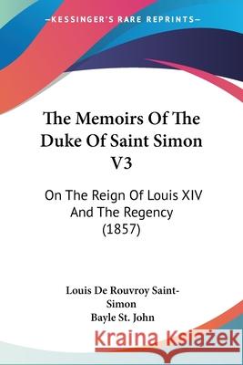 The Memoirs Of The Duke Of Saint Simon V3: On The Reign Of Louis XIV And The Regency (1857) Louis D Saint-Simon 9780548898093 