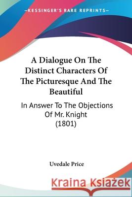 A Dialogue On The Distinct Characters Of The Picturesque And The Beautiful: In Answer To The Objections Of Mr. Knight (1801) Uvedale Price 9780548899083 