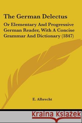 The German Delectus: Or Elementary And Progressive German Reader, With A Concise Grammar And Dictionary (1847) E. Albrecht 9780548899342