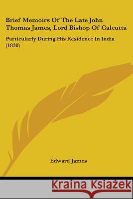 Brief Memoirs Of The Late John Thomas James, Lord Bishop Of Calcutta: Particularly During His Residence In India (1830) Edward James 9780548899717