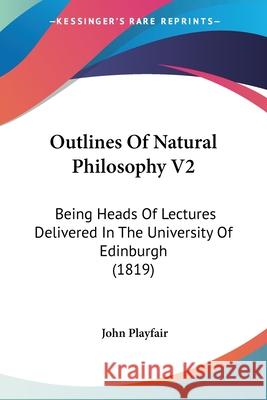 Outlines Of Natural Philosophy V2: Being Heads Of Lectures Delivered In The University Of Edinburgh (1819) John Playfair 9780548899946 