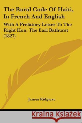 The Rural Code Of Haiti, In French And English: With A Prefatory Letter To The Right Hon. The Earl Bathurst (1827) James Ridgway 9780548900833