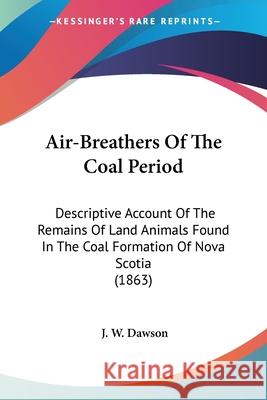 Air-Breathers Of The Coal Period: Descriptive Account Of The Remains Of Land Animals Found In The Coal Formation Of Nova Scotia (1863) J. W. Dawson 9780548901403 