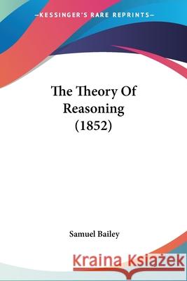 The Theory Of Reasoning (1852) Samuel Bailey 9780548902486 