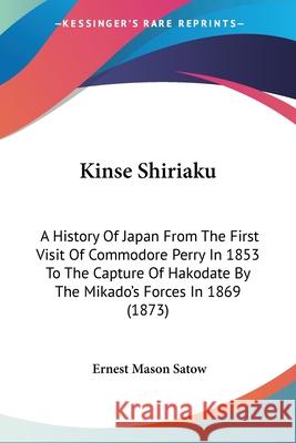 Kinse Shiriaku: A History Of Japan From The First Visit Of Commodore Perry In 1853 To The Capture Of Hakodate By The Mikado's Forces I Satow, Ernest Mason 9780548903827