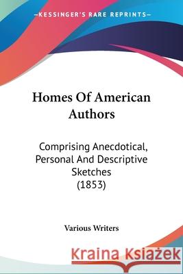 Homes Of American Authors: Comprising Anecdotical, Personal And Descriptive Sketches (1853) Various Writers 9780548904404