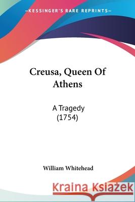 Creusa, Queen Of Athens: A Tragedy (1754) William Whitehead 9780548905166