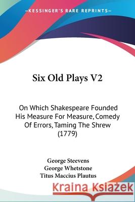 Six Old Plays V2: On Which Shakespeare Founded His Measure For Measure, Comedy Of Errors, Taming The Shrew (1779) George Steevens 9780548905920 
