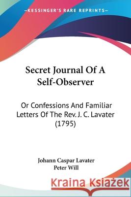 Secret Journal Of A Self-Observer: Or Confessions And Familiar Letters Of The Rev. J. C. Lavater (1795) Johann Casp Lavater 9780548905999