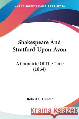 Shakespeare And Stratford-Upon-Avon: A Chronicle Of The Time (1864) Robert E. Hunter 9780548906569