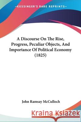 A Discourse On The Rise, Progress, Peculiar Objects, And Importance Of Political Economy (1825) John Rams Mcculloch 9780548907504