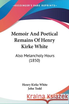 Memoir And Poetical Remains Of Henry Kirke White: Also Melancholy Hours (1850) Henry Kirke White 9780548908365