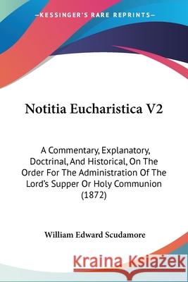 Notitia Eucharistica V2: A Commentary, Explanatory, Doctrinal, And Historical, On The Order For The Administration Of The Lord's Supper Or Holy Scudamore, William Edward 9780548908457