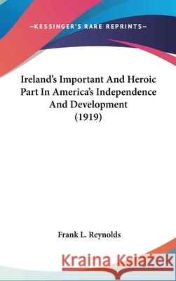 Ireland's Important And Heroic Part In America's Independence And Development (1919) Reynolds, Frank L. 9780548985793 0
