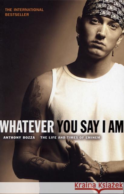 Whatever You Say I Am: The Life And Times Of Eminem Anthony Bozza 9780552150958