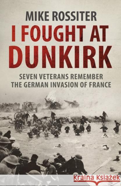 I Fought at Dunkirk: Seven Veterans Remember Their Fight For Salvation Mike Rossiter 9780552162340