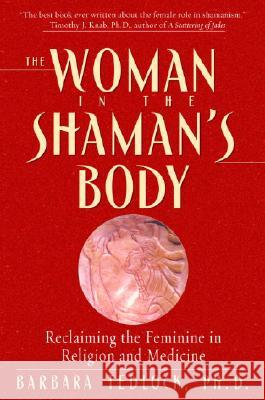 The Woman in the Shaman's Body: Reclaiming the Feminine in Religion and Medicine Barbara Tedlock 9780553379716 Bantam Books