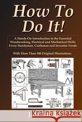 How To Do It!: A Hands-On Introduction to the Essential Woodworking, Electrical and Mechanical Skills Every Handyman, Craftsman and Inventor Needs J. S. Zerbe 9780557000456