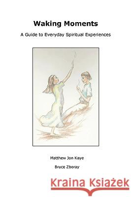 Waking Moments: A Guide to Everyday Spiritual Experiences Mr. Bruce Zboray, Mr. Matthew Kaye 9780557001606