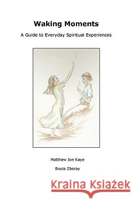 Waking Moments: A Guide to Everyday Spiritual Experiences Mr. Bruce Zboray, Mr. Matthew Kaye 9780557001606 Lulu.com