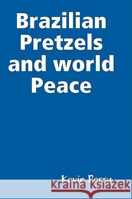 Brazilian Pretzels and World Peace Kevin Perry 9780557006489 Lulu.com