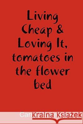 Living Cheap & Loving It, Tomatoes in the Flower Bed Carrol Wolverton 9780557006717 Lulu.com
