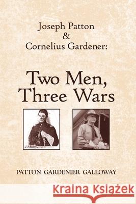 Joseph Patton and Cornelius Gardener: Two Men, Three Wars Patton Galloway 9780557047192