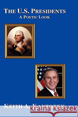 The U.S. Presidents: A Poetic Look Keith A. Kantorek 9780557047369 Lulu.com