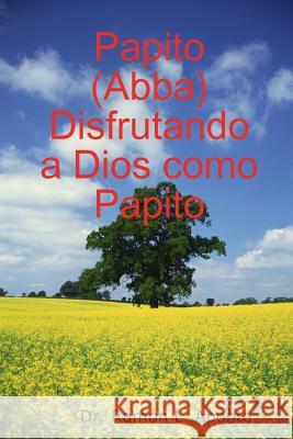 Papito (Abba) Disfrutando a Dios Como Papito Dr. Ramon L. Aponte 9780557047451 Lulu.com